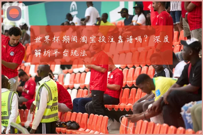 世界杯期间淘宝投注靠谱吗？深度解析平台玩法