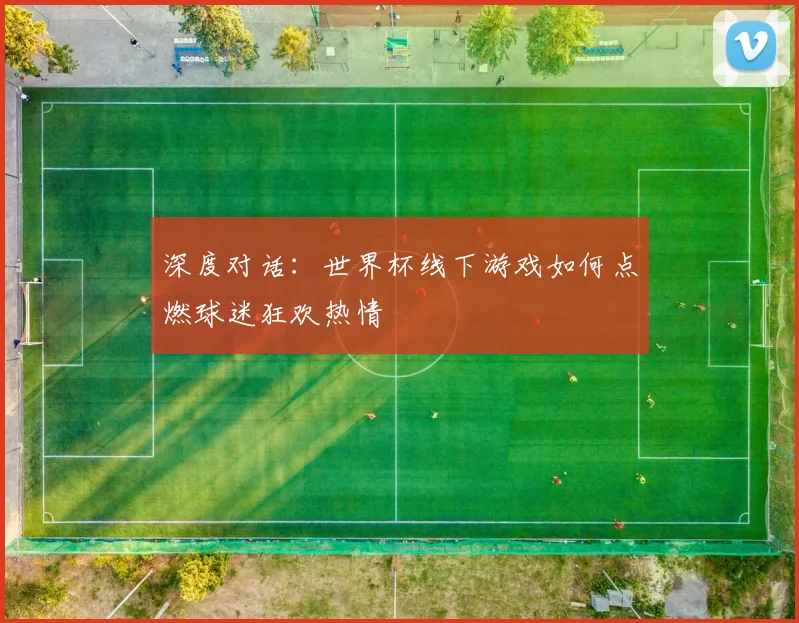 深度对话：世界杯线下游戏如何点燃球迷狂欢热情