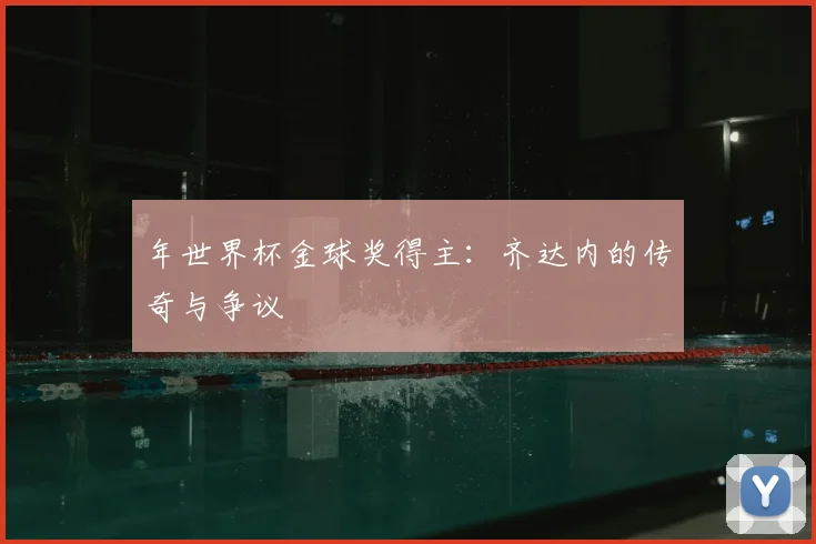 年世界杯金球奖得主:齐达内的传奇与争议