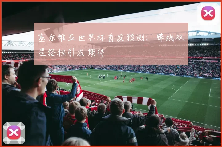 塞尔维亚世界杯首发预测：锋线双星搭档引发期待