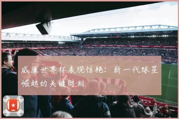 威廉世界杯表现惊艳：新一代球星崛起的关键时刻