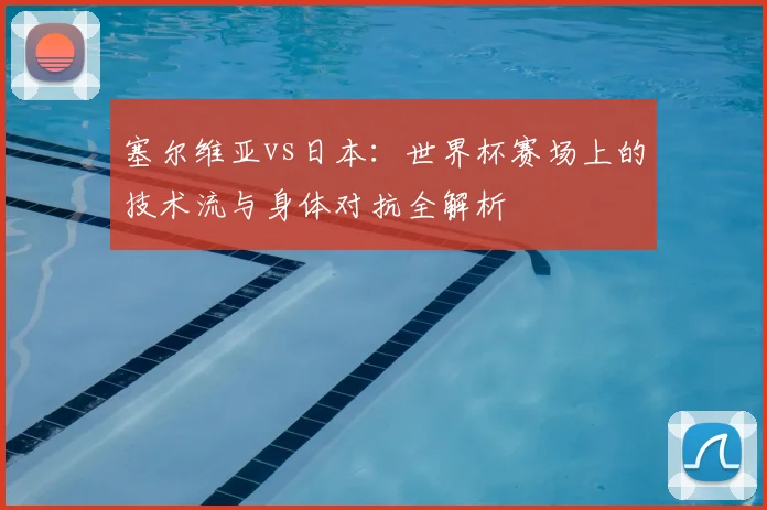 塞尔维亚vs日本：世界杯赛场上的技术流与身体对抗全解析
