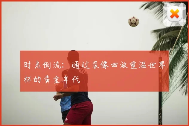 时光倒流:通过录像回放重温世界杯的黄金年代