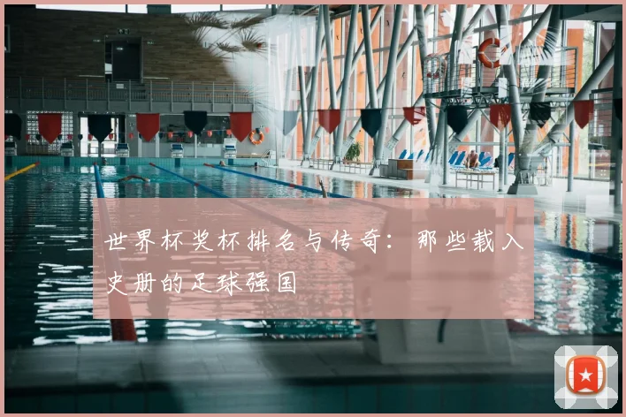 世界杯奖杯排名与传奇:那些载入史册的足球强国