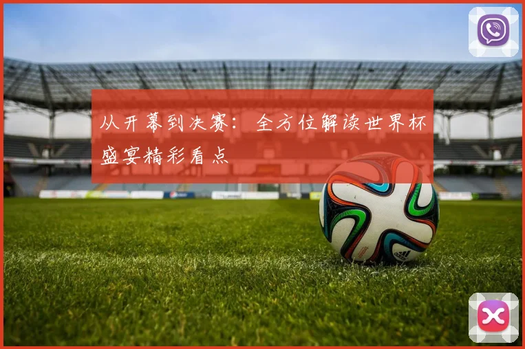 从开幕到决赛:全方位解读世界杯盛宴精彩看点