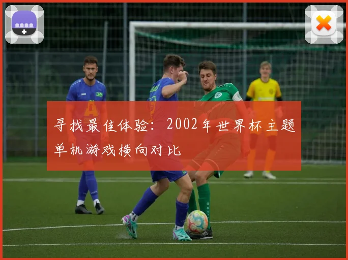 寻找最佳体验:2002年世界杯主题单机游戏横向对比