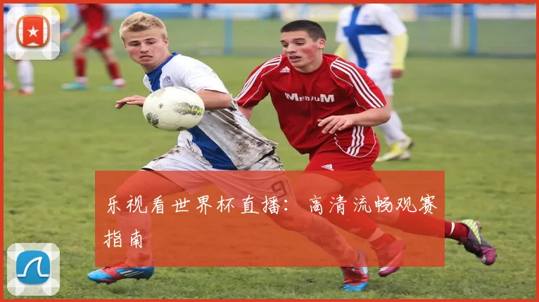 乐视看世界杯直播：高清流畅观赛指南
