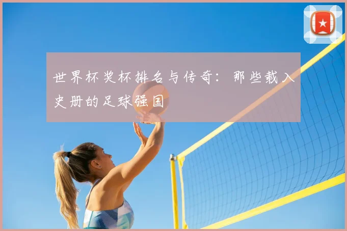 世界杯奖杯排名与传奇:那些载入史册的足球强国