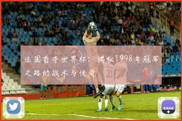 法国首夺世界杯：揭秘1998年冠军之路的战术与传奇