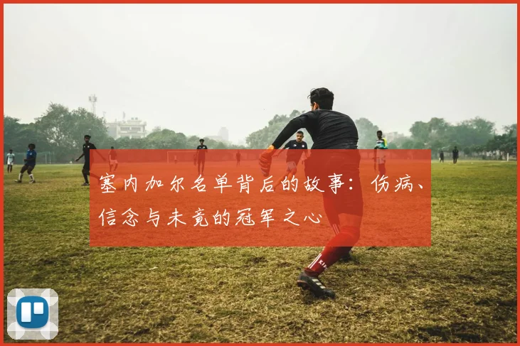塞内加尔名单背后的故事：伤病、信念与未竟的冠军之心