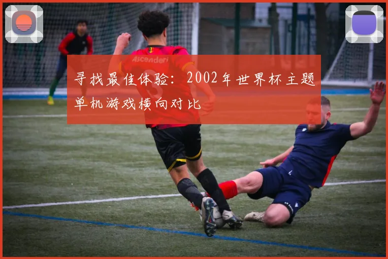 寻找最佳体验:2002年世界杯主题单机游戏横向对比