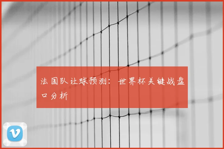 法国队让球预测：世界杯关键战盘口分析