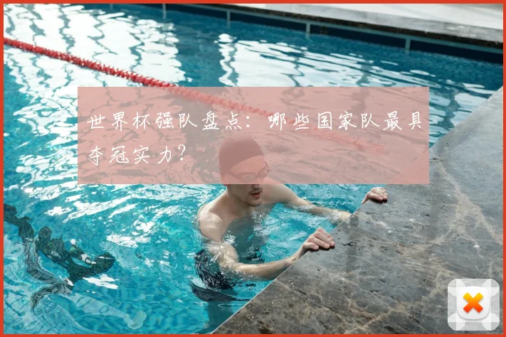 世界杯强队盘点:哪些国家队最具夺冠实力?