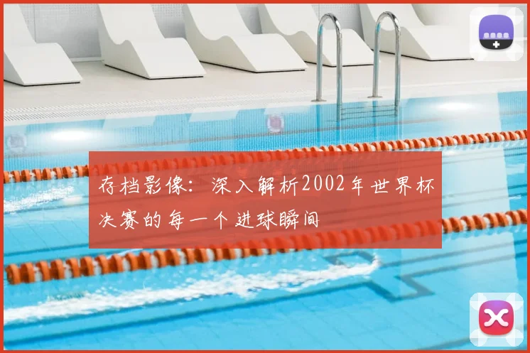 存档影像：深入解析2002年世界杯决赛的每一个进球瞬间