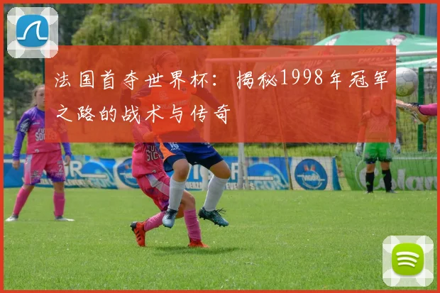 法国首夺世界杯：揭秘1998年冠军之路的战术与传奇