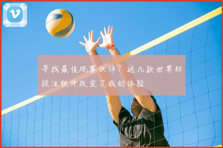 寻找最佳观赛伙伴?这几款世界杯投注软件改变了我的体验