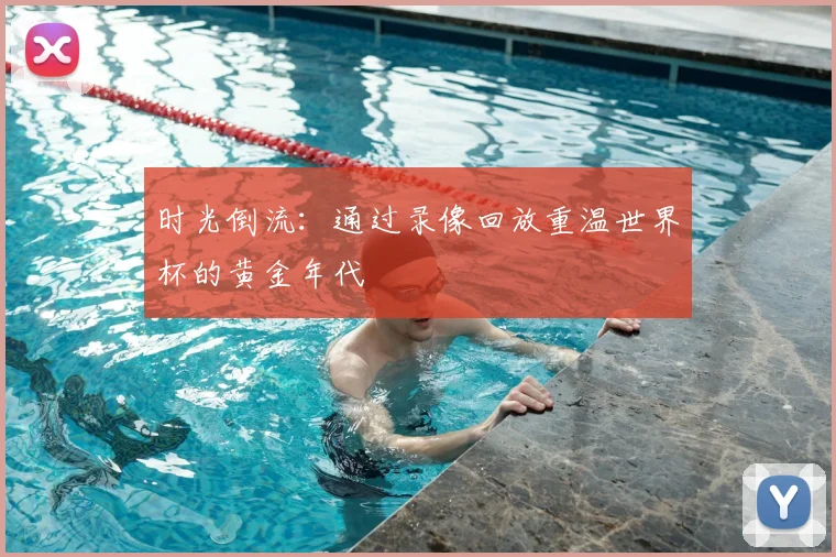 时光倒流:通过录像回放重温世界杯的黄金年代