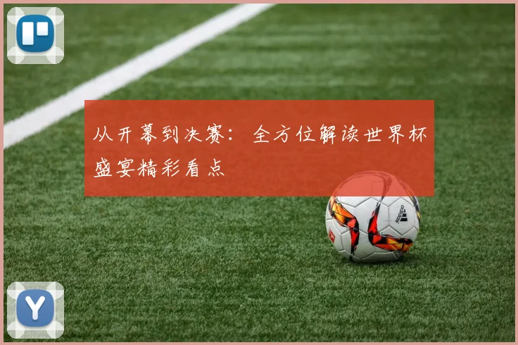 从开幕到决赛:全方位解读世界杯盛宴精彩看点