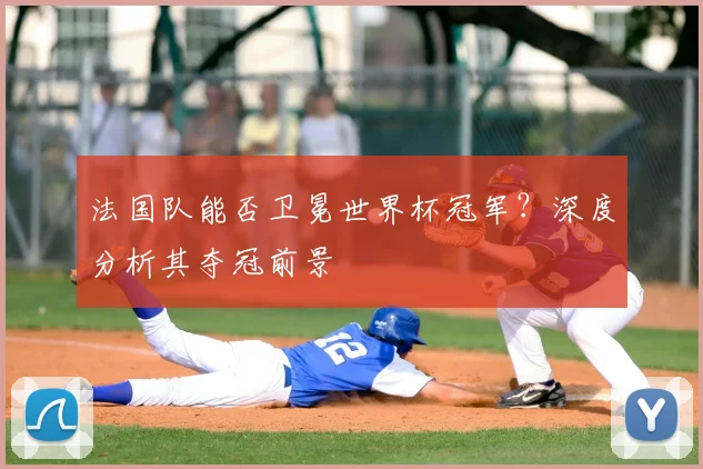 法国队能否卫冕世界杯冠军？深度分析其夺冠前景