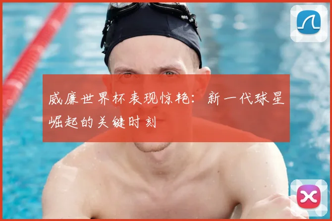 威廉世界杯表现惊艳：新一代球星崛起的关键时刻
