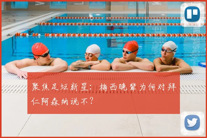 聚焦足坛新星:梅西晚辈为何对拜仁阿森纳说不?