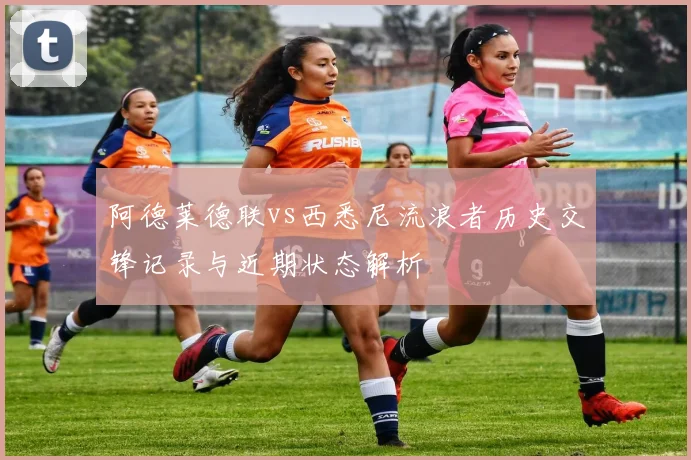 阿德莱德联vs西悉尼流浪者历史交锋记录与近期状态解析