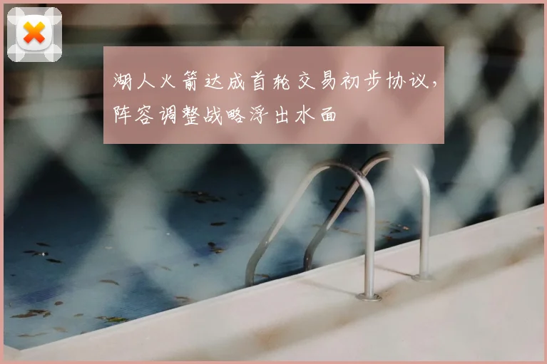 湖人火箭达成首轮交易初步协议，阵容调整战略浮出水面