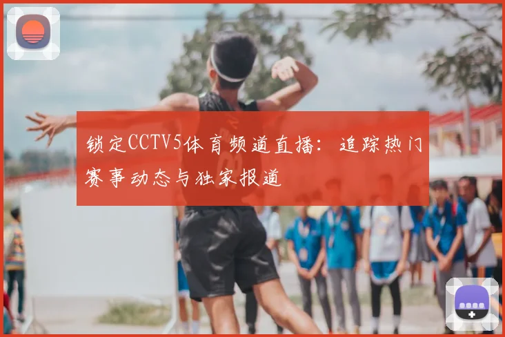 锁定CCTV5体育频道直播：追踪热门赛事动态与独家报道