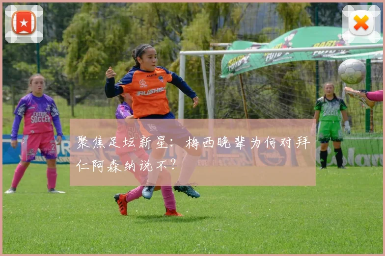聚焦足坛新星：梅西晚辈为何对拜仁阿森纳说不？