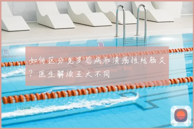 如何区分克罗恩病和溃疡性结肠炎？医生解读五大不同