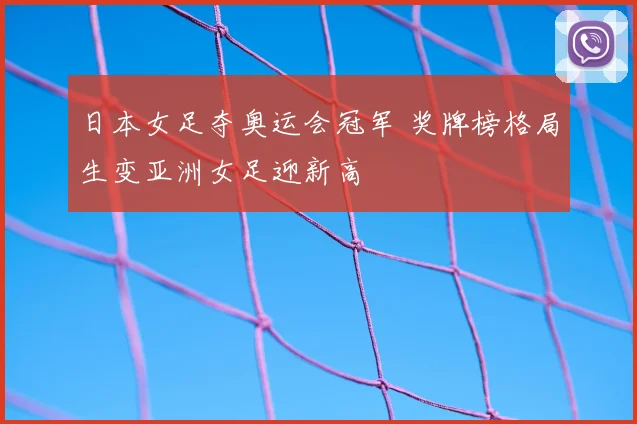 日本女足夺奥运会冠军 奖牌榜格局生变亚洲女足迎新高