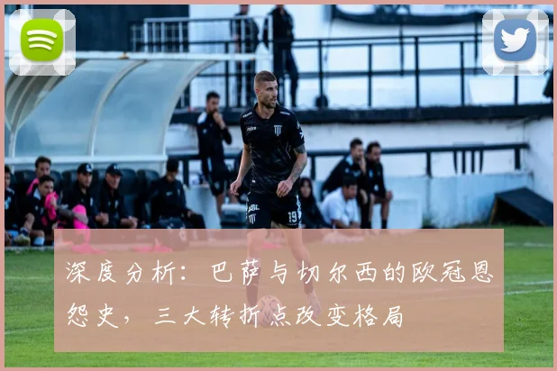 深度分析：巴萨与切尔西的欧冠恩怨史，三大转折点改变格局