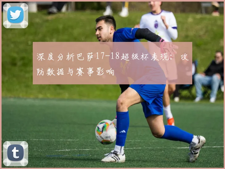 深度分析巴萨17-18超级杯表现：攻防数据与赛事影响