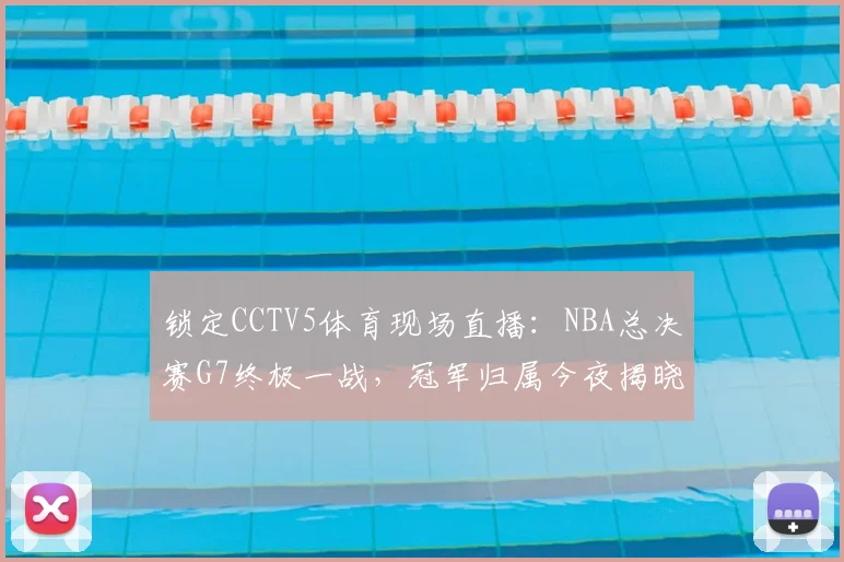 锁定CCTV5体育现场直播：NBA总决赛G7终极一战，冠军归属今夜揭晓
