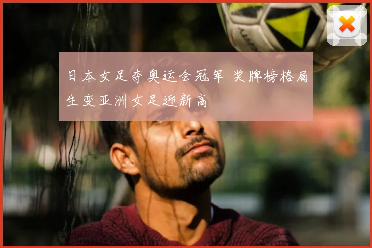 日本女足夺奥运会冠军 奖牌榜格局生变亚洲女足迎新高