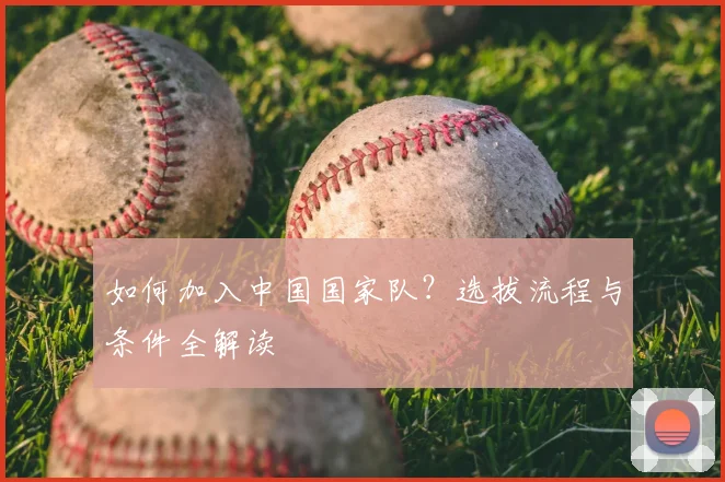 如何加入中国国家队?选拔流程与条件全解读