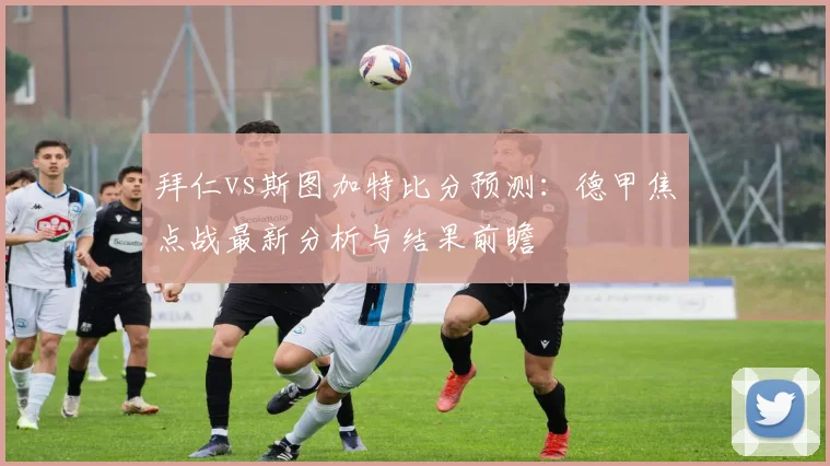 拜仁vs斯图加特比分预测:德甲焦点战最新分析与结果前瞻