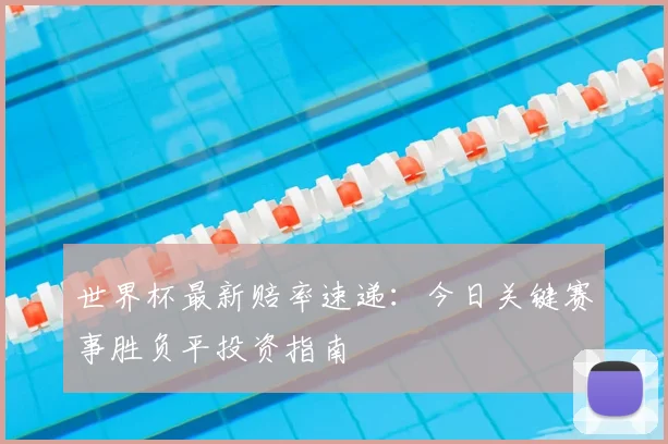 世界杯最新赔率速递:今日关键赛事胜负平投资指南