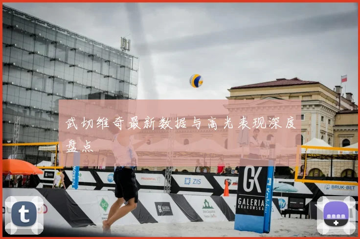 武切维奇最新数据与高光表现深度盘点