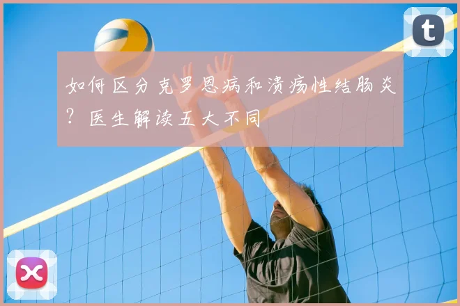如何区分克罗恩病和溃疡性结肠炎？医生解读五大不同