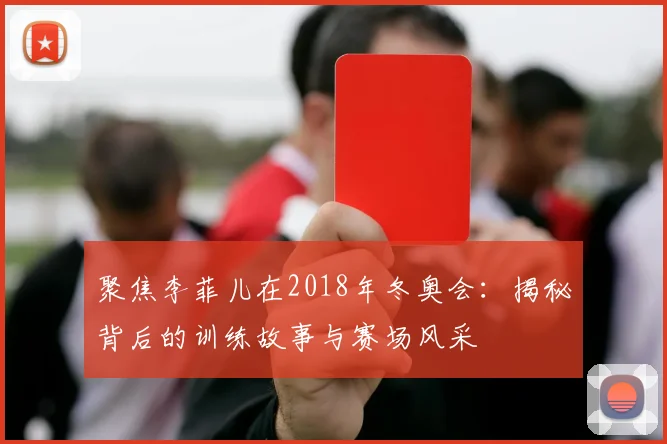 聚焦李菲儿在2018年冬奥会：揭秘背后的训练故事与赛场风采