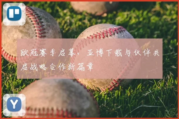 欧冠赛季启幕，亚博下载与伙伴共启战略合作新篇章