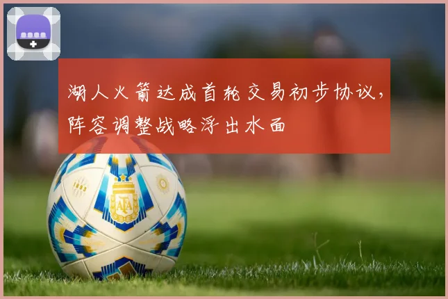 湖人火箭达成首轮交易初步协议，阵容调整战略浮出水面