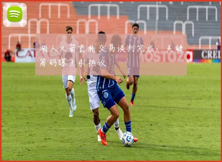 湖人火箭首轮交易谈判完成，关键筹码曝光引热议