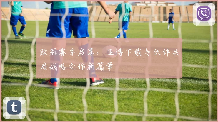 欧冠赛季启幕，亚博下载与伙伴共启战略合作新篇章