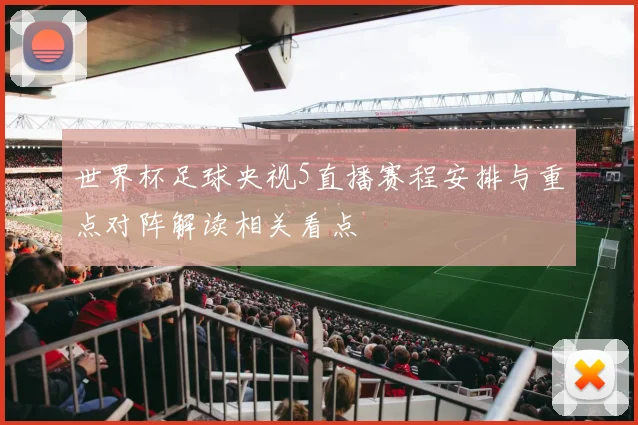 世界杯足球央视5直播赛程安排与重点对阵解读相关看点