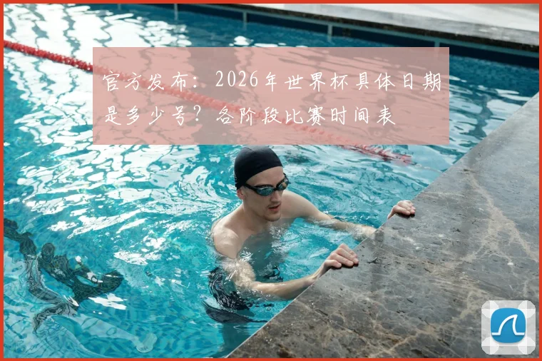 官方发布：2026年世界杯具体日期是多少号？各阶段比赛时间表