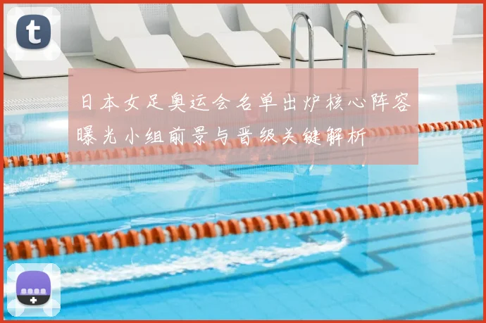 日本女足奥运会名单出炉核心阵容曝光小组前景与晋级关键解析